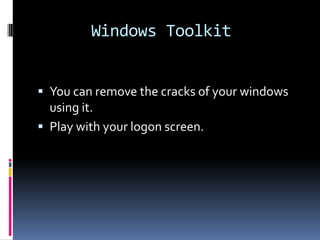 Windows Toolkit


 You can remove the cracks of your windows
  using it.
 Play with your logon screen.
 