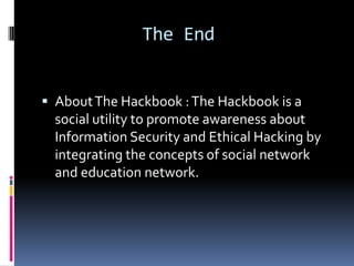 The End


 About The Hackbook : The Hackbook is a
  social utility to promote awareness about
  Information Security and Ethical Hacking by
  integrating the concepts of social network
  and education network.
 