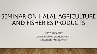 SEMINAR ON HALAL AGRICULTURE
AND FISHERIES PRODUCTS
RUDY S. LUMAPINET
OFFICER IN-CHARGE/AGRICULTURIST 1
MAFAR DATU PAGLAS OFFICE
 