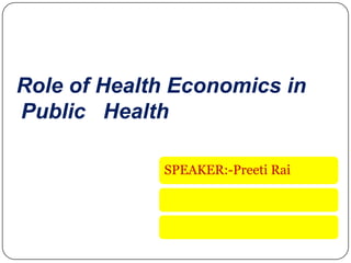 Role of Health Economics in
Public Health
SPEAKER:-Preeti Rai

 