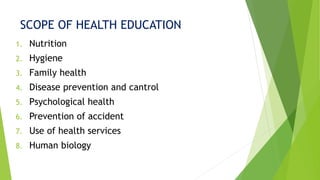 SCOPE OF HEALTH EDUCATION
1. Nutrition
2. Hygiene
3. Family health
4. Disease prevention and cantrol
5. Psychological health
6. Prevention of accident
7. Use of health services
8. Human biology
 