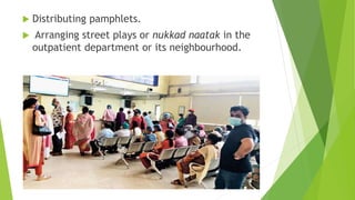  Distributing pamphlets.
 Arranging street plays or nukkad naatak in the
outpatient department or its neighbourhood.
 