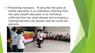  Presenting examples. To describe the gains of
health education in an individual suffering from
the same health education in an individual
suffering from the same disease and arranging a
meeting between the patient and the cured old
patients.
 