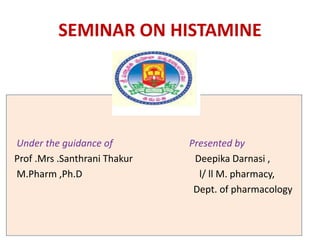 SEMINAR ON HISTAMINE
Under the guidance of Presented by
Prof .Mrs .Santhrani Thakur Deepika Darnasi ,
M.Pharm ,Ph.D l/ ll M. pharmacy,
Dept. of pharmacology
 
