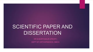 SCIENTIFIC PAPER AND
DISSERTATION
DR B.BORTHAKUR (PROFF)
DEPT OF ORTHOPAEDICS, SMCH
 
