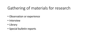 Gathering of materials for research
• Observation or experience
• Interview
• Library
• Special bulletin reports
 