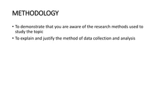 METHODOLOGY
• To demonstrate that you are aware of the research methods used to
study the topic
• To explain and justify the method of data collection and analysis
 