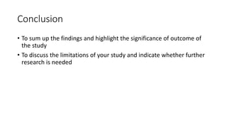 Conclusion
• To sum up the findings and highlight the significance of outcome of
the study
• To discuss the limitations of your study and indicate whether further
research is needed
 