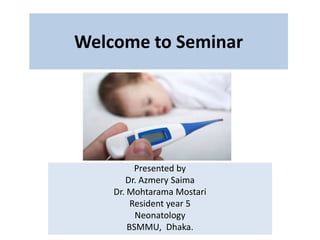 Welcome to Seminar
Presented by
Dr. Azmery Saima
Dr. Mohtarama Mostari
Resident year 5
Neonatology
BSMMU, Dhaka.
 