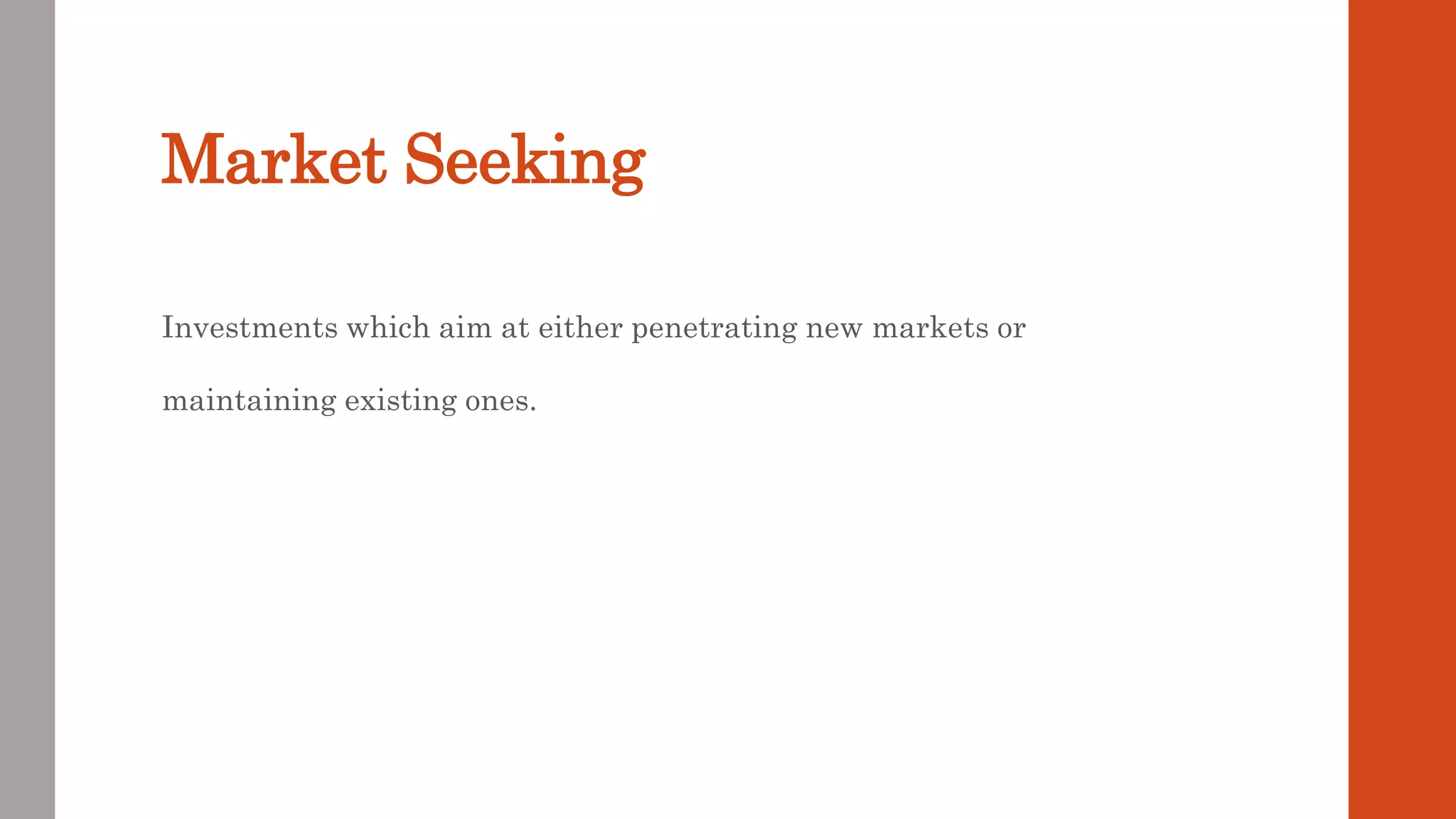 Market Seeking
Investments which aim at either penetrating new markets or
maintaining existing ones.
 
