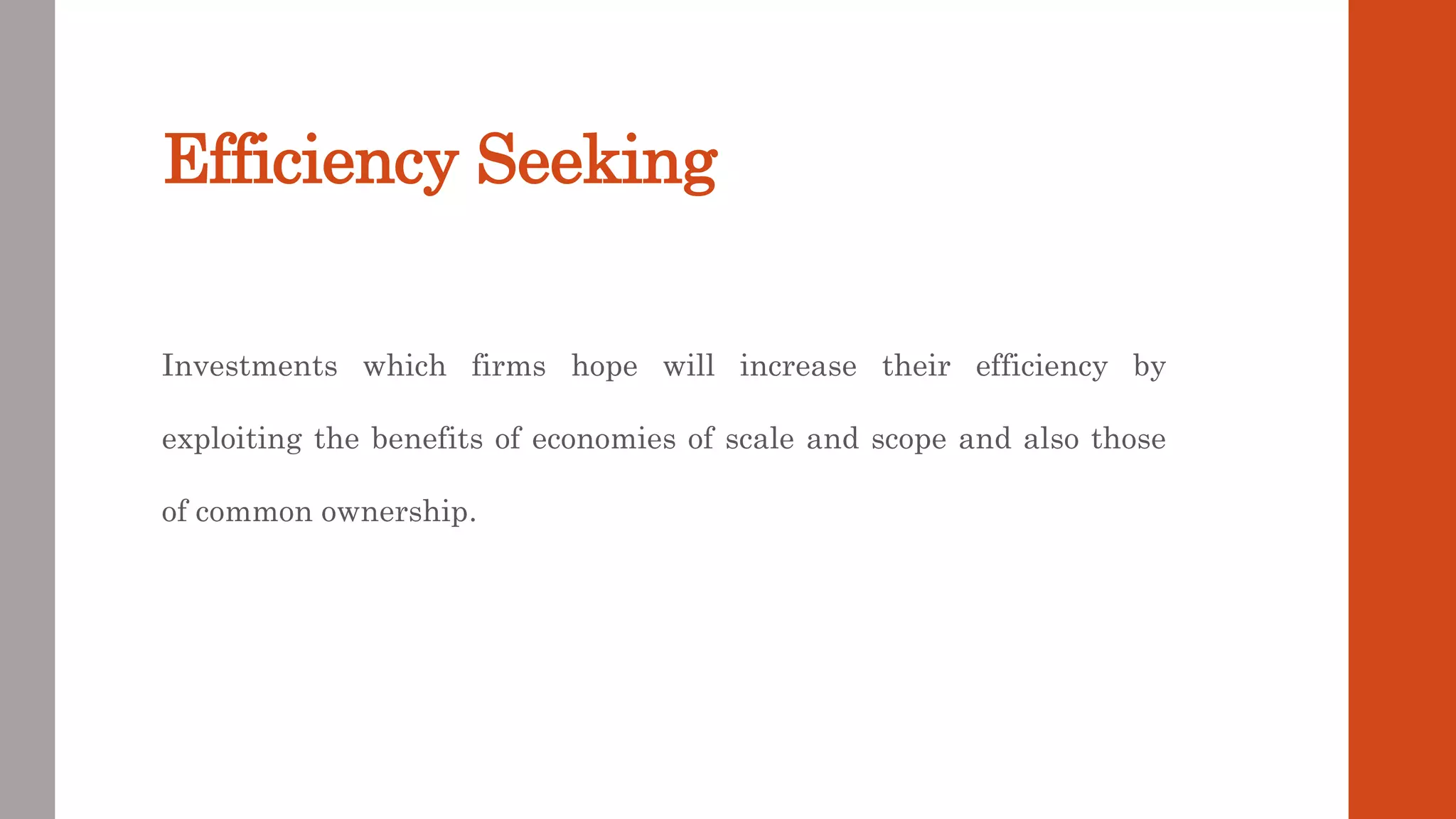 Efficiency Seeking
Investments which firms hope will increase their efficiency by
exploiting the benefits of economies of scale and scope and also those
of common ownership.
 