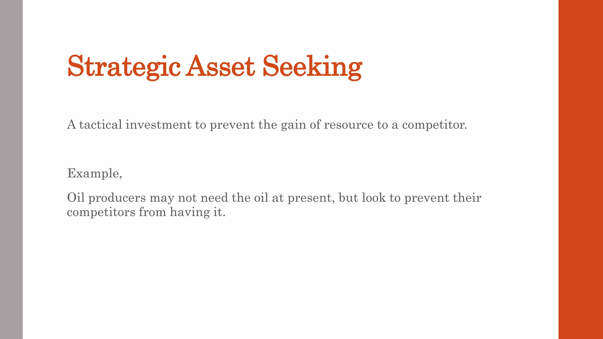 Strategic Asset Seeking
A tactical investment to prevent the gain of resource to a competitor.
Example,
Oil producers may not need the oil at present, but look to prevent their
competitors from having it.
 