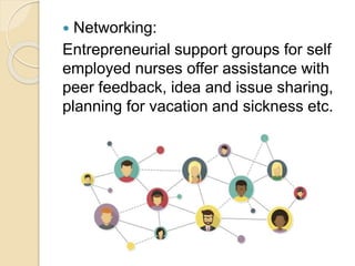  Networking:
Entrepreneurial support groups for self
employed nurses offer assistance with
peer feedback, idea and issue sharing,
planning for vacation and sickness etc.
 