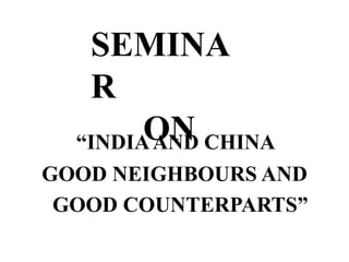SEMINA
R
ON“INDIAAND CHINA
GOOD NEIGHBOURS AND
GOOD COUNTERPARTS”
 