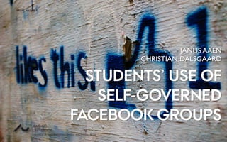STUDENTS’ USE OF
SELF-GOVERNED
FACEBOOK GROUPS
Flickr: ksayer1
JANUS AAEN
CHRISTIAN DALSGAARD
CENTRE FOR TEACHING DEVELOPMENT AND DIGITAL MEDIA
AARHUS
UNIVERSITYAU
 