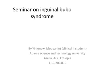 Seminar on inguinal bubo
       syndrome




      By Yihienew Mequanint (clinical II student)
       Adama science and technology university
                 Asella, Arsi, Ethiopia
                    1,13,2004E.C
 