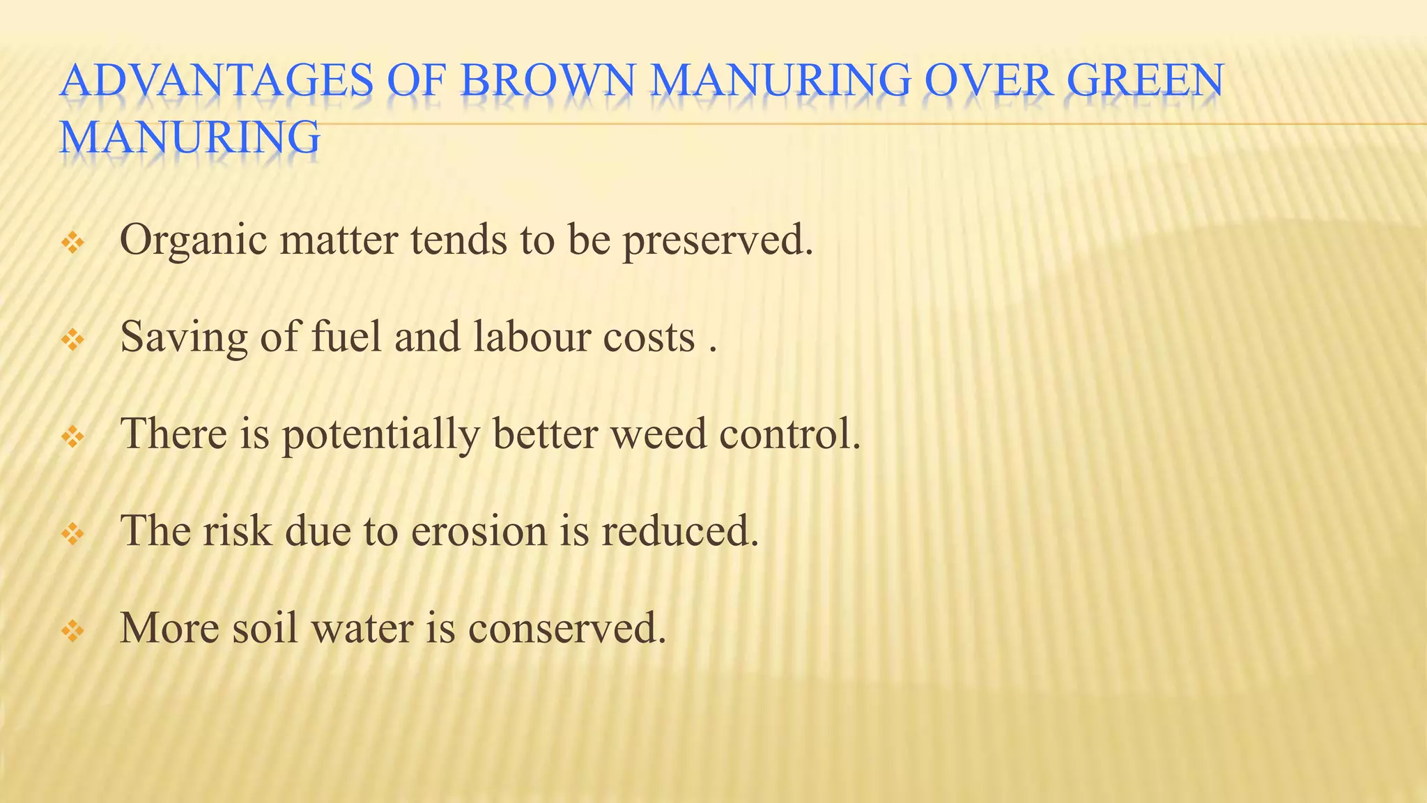 ADVANTAGES OF BROWN MANURING OVER GREEN
MANURING
 Organic matter tends to be preserved.
 Saving of fuel and labour costs .
 There is potentially better weed control.
 The risk due to erosion is reduced.
 More soil water is conserved.
 