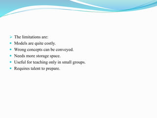  The limitations are:
 Models are quite costly.
 Wrong concepts can be conveyed.
 Needs more storage space.
 Useful for teaching only in small groups.
 Requires talent to prepare.
 