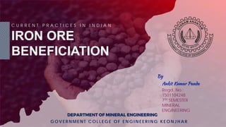 C U R R E N T P R A C T I C E S I N I N D I A N
IRON ORE
BENEFICIATION
DEPARTMENT OF MINERAL ENGINEERING
G O V E R N M E N T C O L L E G E O F E N G I N E E R I N G K E O N J H A R
Ankit Kumar Panda
By
Regd. No.:
1501104248
7TH SEMESTER
MINERAL
ENGINEERING
 