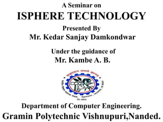 A Seminar on
ISPHERE TECHNOLOGY
Presented By
Mr. Kedar Sanjay Damkondwar
Under the guidance of
Mr. Kambe A. B.
Gramin Polytechnic Vishnupuri,Nanded.
Department of Computer Engineering.
 