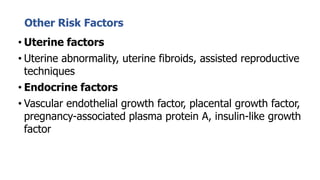 Other Risk Factors
• Uterine factors
• Uterine abnormality, uterine fibroids, assisted reproductive
techniques
• Endocrine factors
• Vascular endothelial growth factor, placental growth factor,
pregnancy-associated plasma protein A, insulin-like growth
factor
 