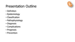 Presentation Outline
• Definition
• Epidemiology
• Classification
• Pathophysiology
• Diagnosis
• Complications
• Prognosis
• Prevention
 