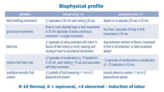 Biophysical profile
8-10 Normal, 6 = equivocal, <4 abnormal - induction of labor
 
