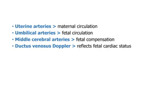 • Uterine arteries > maternal circulation
• Umbilical arteries > fetal circulation
• Middle cerebral arteries > fetal compensation
• Ductus venosus Doppler > reflects fetal cardiac status
 