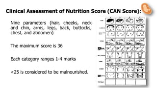 Nine parameters (hair, cheeks, neck
and chin, arms, legs, back, buttocks,
chest, and abdomen)
The maximum score is 36
Each category ranges 1-4 marks
<25 is considered to be malnourished.
Clinical Assessment of Nutrition Score (CAN Score):
 