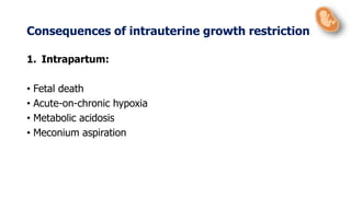 1. Intrapartum:
• Fetal death
• Acute-on-chronic hypoxia
• Metabolic acidosis
• Meconium aspiration
Consequences of intrauterine growth restriction
 