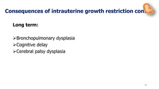 66
Long term:
Bronchopulmonary dysplasia
Cognitive delay
Cerebral palsy dysplasia
Consequences of intrauterine growth restriction cont
 