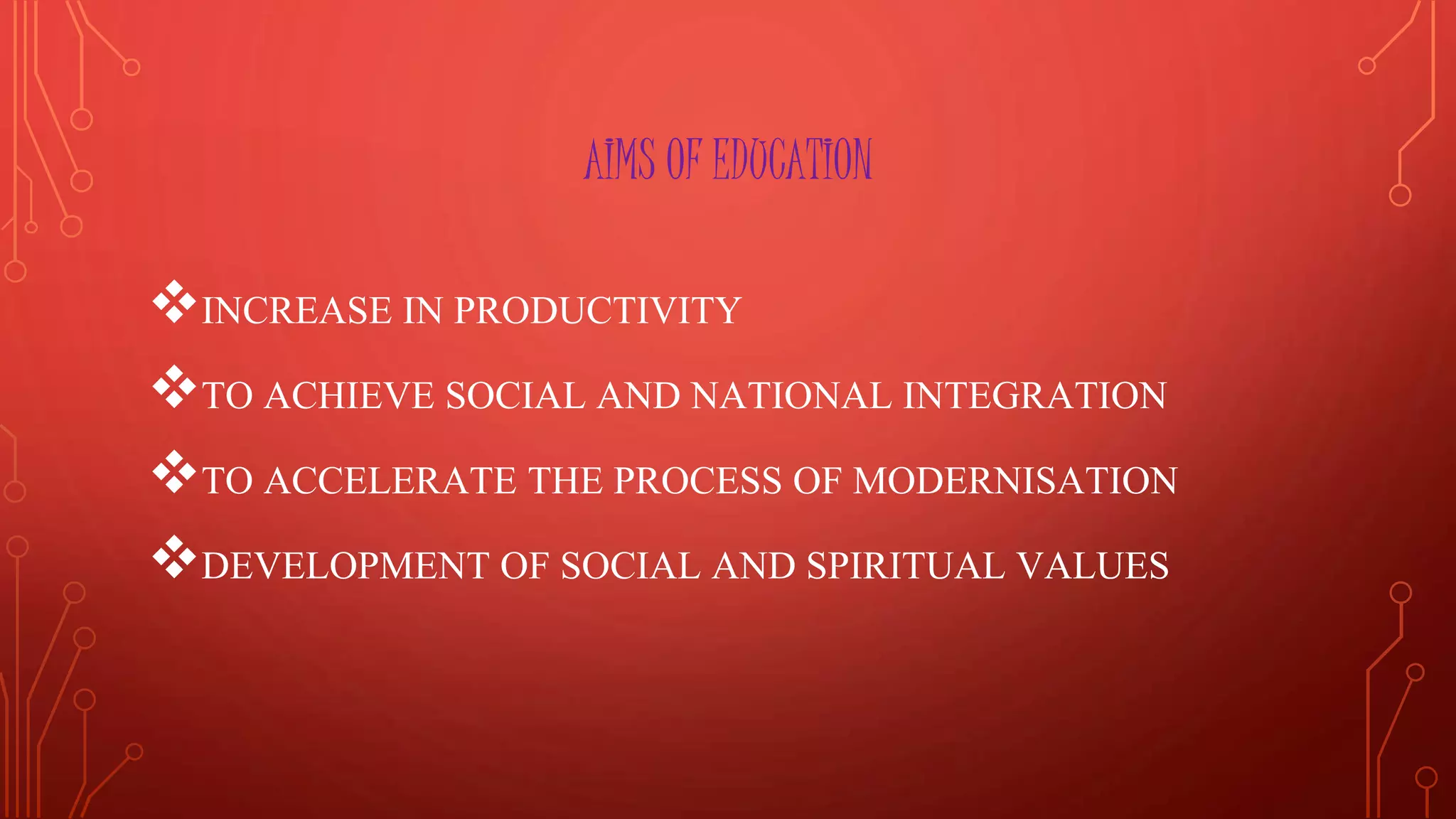 AIMS OF EDUCATION
INCREASE IN PRODUCTIVITY
TO ACHIEVE SOCIAL AND NATIONAL INTEGRATION
TO ACCELERATE THE PROCESS OF MODERNISATION
DEVELOPMENT OF SOCIAL AND SPIRITUAL VALUES
 