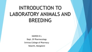 INTRODUCTION TO
LABORATORY ANIMALS AND
BREEDING
NAVEEN K L
Dept. Of Pharmacology
Srinivas College of Pharmacy
Valachil, Mangalore
 