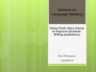 Seminar on
Language Teaching
Using Chain Story Game
to Improve Students’
Writing proficiency
Dewi Pravitasari
1101050118
 