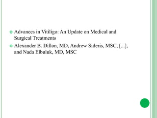  Advances in Vitiligo: An Update on Medical and
Surgical Treatments
 Alexander B. Dillon, MD, Andrew Sideris, MSC, [...],
and Nada Elbuluk, MD, MSC
 