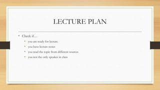 LECTURE PLAN
• Check if…
• you are ready for lecture.
• you have lecture notes
• you read the topic from different sources
• you not the only speaker in class
 