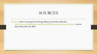 SOURCES
Bill Wilder,How Learning Can Change Behavior, Produce Results.
http://www.reliableplant.com/Read/28781/learning-change-behavior. Access
date: December 24, 2015
 