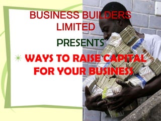 BUSINESS BUILDERS
LIMITED
PRESENTS
WAYS TO RAISE CAPITAL
FOR YOUR BUSINESS
 