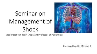 Moderator- Dr. Yasin (Assistant Professor of Pediatrics)
Prepared by- Dr. Michael S
Seminar on
Management of
Shock
 