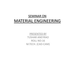 SEMINAR ON
MATERIAL ENGINEERING

       PRESENTED BY
     TUSHAR ANEYRAO
        ROLL NO:16
     M.TECH. (CAD-CAM)
 