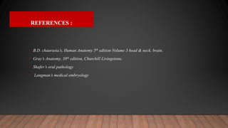 REFERENCES :
• B.D. chaurasia’s, Human Anatomy 5th edition Volume 3 head & neck, brain.
• Gray’s Anatomy, 38th edition, Churchill Livingstone.
• Shafer’s oral pathology
• Langman’s medical embryology
 