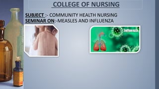 SUBJECT :- COMMUNITY HEALTH NURSING
SEMINAR ON:-MEASLES AND INFLUENZA
COLLEGE OF NURSING
 