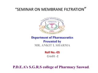 “SEMINAR ON MEMBRANE FILTRATION”
Department of Pharmaceutics
Presented by
MR. ANKIT L SHARMA
Roll No.-05
Credit -2
P.D.E.A’s S.G.R.S college of Pharmacy Saswad.
 