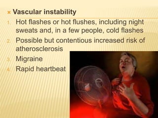  Vascular instability
1. Hot flashes or hot flushes, including night
sweats and, in a few people, cold flashes
2. Possible but contentious increased risk of
atherosclerosis
3. Migraine
4. Rapid heartbeat
 