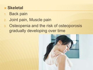  Skeletal
1. Back pain
2. Joint pain, Muscle pain
3. Osteopenia and the risk of osteoporosis
gradually developing over time
 