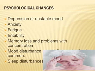 PSYCHOLOGICAL CHANGES
 Depression or unstable mood
 Anxiety
 Fatigue
 Irritability
 Memory loss and problems with
concentration
 Mood disturbance : specially mood swing is
common.
 Sleep disturbances
 