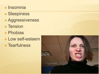  Insomnia
 Sleepiness
 Aggressiveness
 Tension
 Phobias
 Low self-esteem
 Tearfulness
 