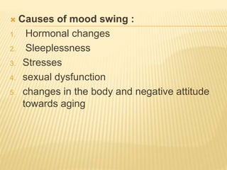 Causes of mood swing :
1. Hormonal changes
2. Sleeplessness
3. Stresses
4. sexual dysfunction
5. changes in the body and negative attitude
towards aging
 