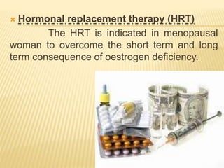  Hormonal replacement therapy (HRT)
The HRT is indicated in menopausal
woman to overcome the short term and long
term consequence of oestrogen deficiency.
 