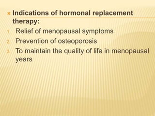 Indications of hormonal replacement
therapy:
1. Relief of menopausal symptoms
2. Prevention of osteoporosis
3. To maintain the quality of life in menopausal
years
 